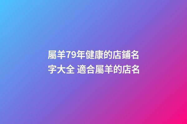 屬羊79年健康的店鋪名字大全 適合屬羊的店名-第1張-店鋪起名-玄機(jī)派